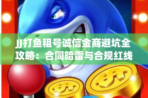JJ打鱼租号诚信金商避坑全攻略：合同暗雷与合规红线一次说清