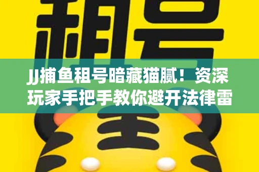 JJ捕鱼租号暗藏猫腻！资深玩家手把手教你避开法律雷区